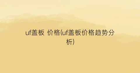 “uf盖板 价格(uf盖板价格趋势分析)